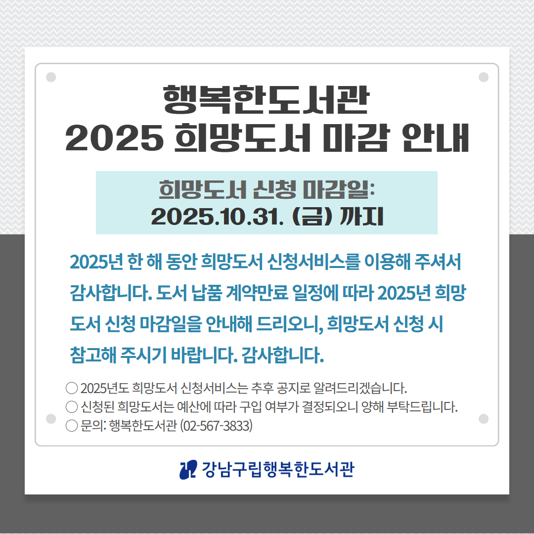 2025년 한 해 동안 희망도서 신청서비스를 이용해 주셔서 감사합니다. 2025년 희망도서 신청 마감일은 10월 31일 금요일 까지 입니다. 감사합니다.
